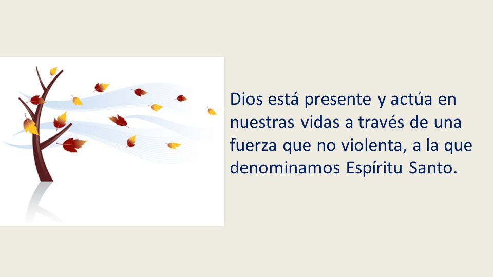 Dios está presente y actúa en nuestras vidas a través de una fuerza que no violenta, a la que denominamos Espíritu Santo.