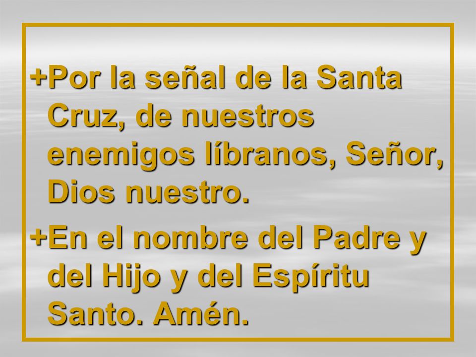 +Por la señal de la Santa Cruz, de nuestros enemigos líbranos, Señor, Dios nuestro.