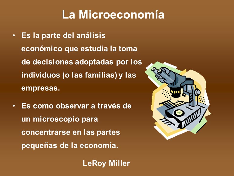 La Microeconomía Es la parte del análisis económico que estudia la toma de decisiones adoptadas por los individuos (o las familias) y las empresas.