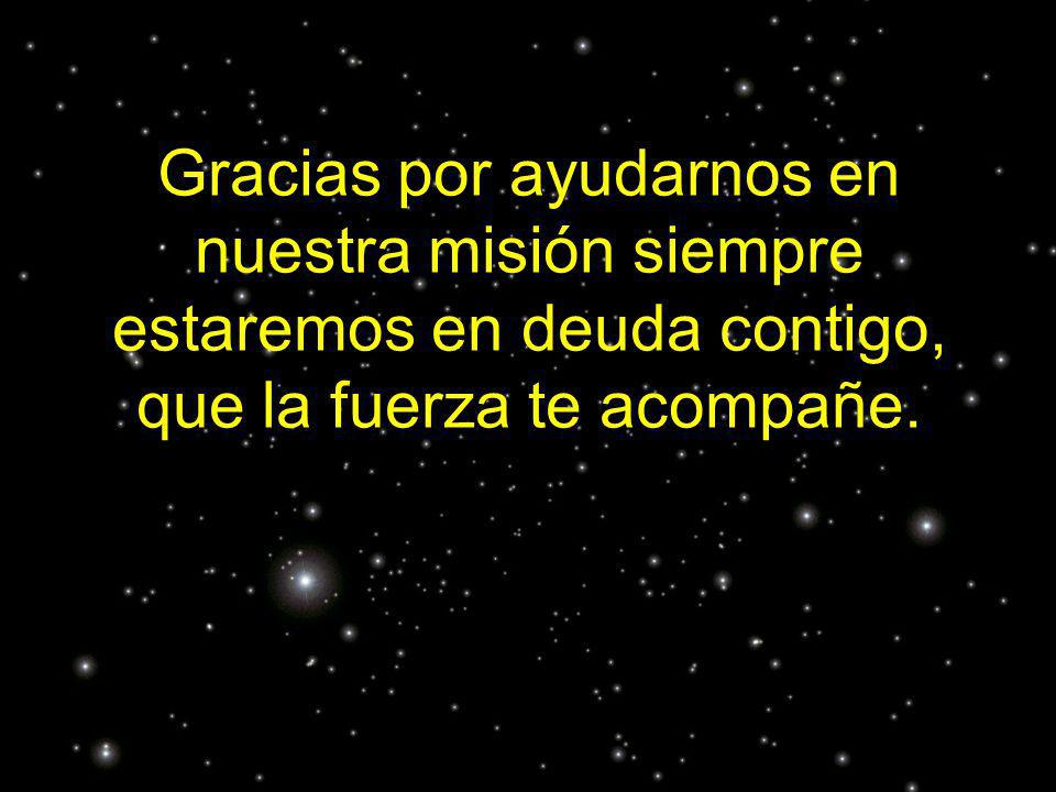 Gracias por ayudarnos en nuestra misión siempre estaremos en deuda contigo, que la fuerza te acompañe.