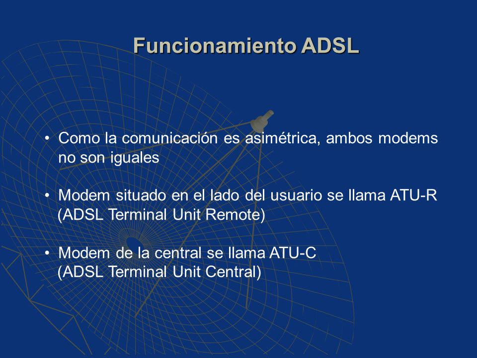 Funcionamiento ADSL Como la comunicación es asimétrica, ambos modems no son iguales. Modem situado en el lado del usuario se llama ATU-R.