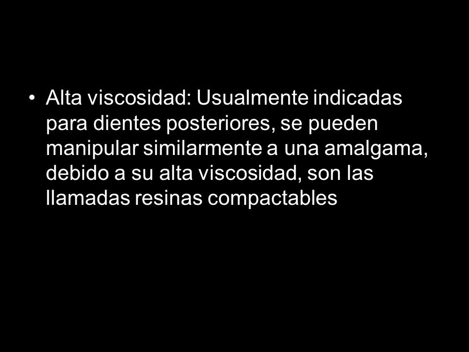 Alta viscosidad: Usualmente indicadas para dientes posteriores, se pueden manipular similarmente a una amalgama, debido a su alta viscosidad, son las llamadas resinas compactables