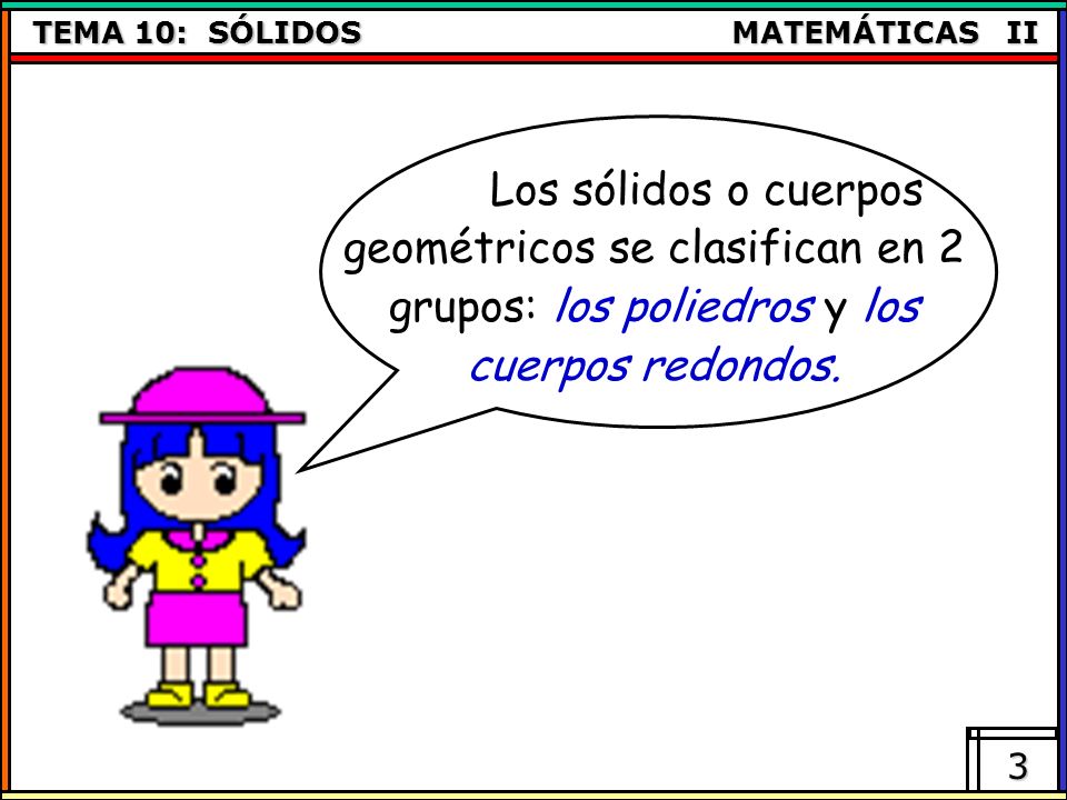 Los sólidos o cuerpos geométricos se clasifican en 2 grupos: los poliedros y los cuerpos redondos.
