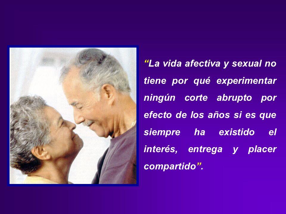 La vida afectiva y sexual no tiene por qué experimentar ningún corte abrupto por efecto de los años si es que siempre ha existido el interés, entrega y placer compartido .