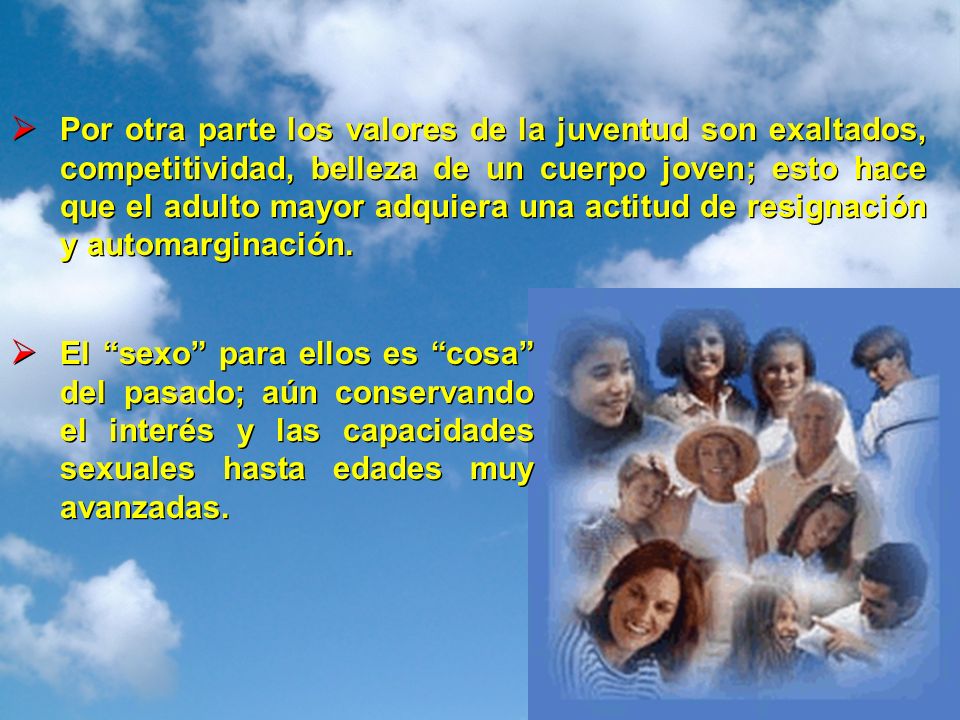 Por otra parte los valores de la juventud son exaltados, competitividad, belleza de un cuerpo joven; esto hace que el adulto mayor adquiera una actitud de resignación y automarginación.