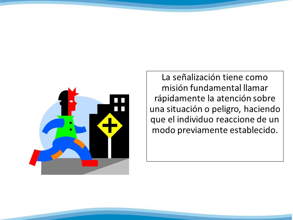 La señalización tiene como misión fundamental llamar rápidamente la atención sobre una situación o peligro, haciendo que el individuo reaccione de un modo previamente establecido.