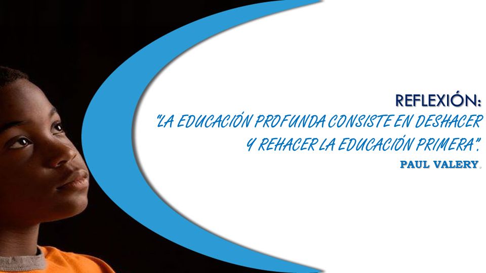 REFLEXIÓN: LA EDUCACIÓN PROFUNDA CONSISTE EN DESHACER Y REHACER LA EDUCACIÓN PRIMERA . Paul Valery.