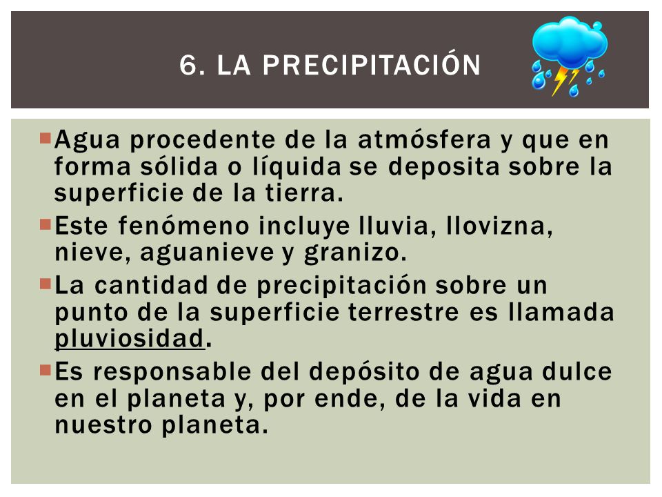 6. La precipitación Agua procedente de la atmósfera y que en forma sólida o líquida se deposita sobre la superficie de la tierra.