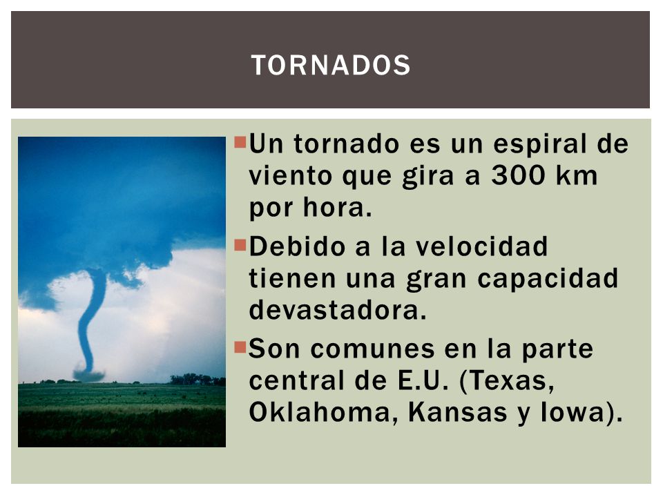 Tornados Un tornado es un espiral de viento que gira a 300 km por hora. Debido a la velocidad tienen una gran capacidad devastadora.