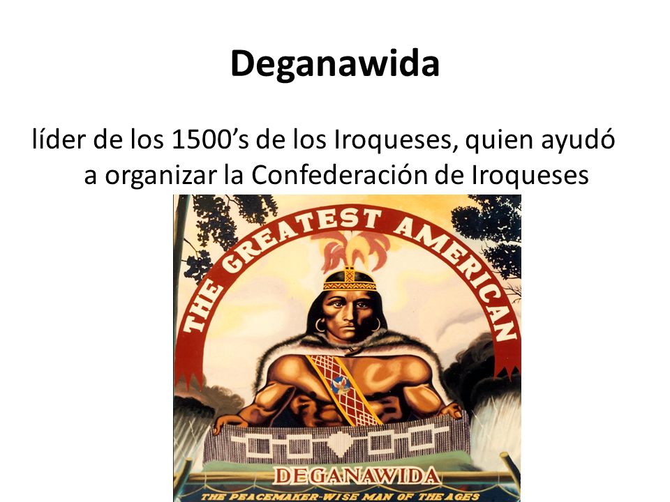 Deganawida líder de los 1500’s de los Iroqueses, quien ayudó a organizar la Confederación de Iroqueses.