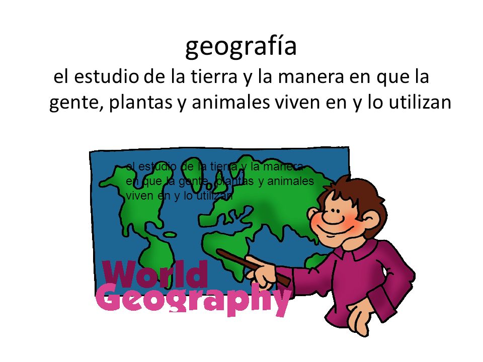 geografía el estudio de la tierra y la manera en que la gente, plantas y animales viven en y lo utilizan.