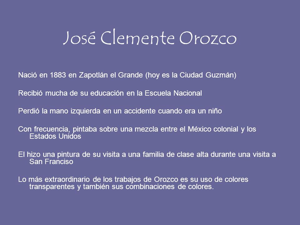José Clemente Orozco Nació en 1883 en Zapotlán el Grande (hoy es la Ciudad Guzmán) Recibió mucha de su educación en la Escuela Nacional.