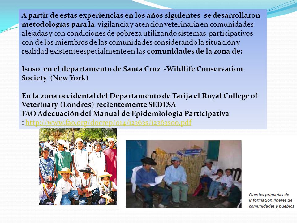 A partir de estas experiencias en los años siguientes se desarrollaron metodologías para la vigilancia y atención veterinaria en comunidades alejadas y con condiciones de pobreza utilizando sistemas participativos con de los miembros de las comunidades considerando la situación y realidad existente especialmente en las comunidades de la zona de: