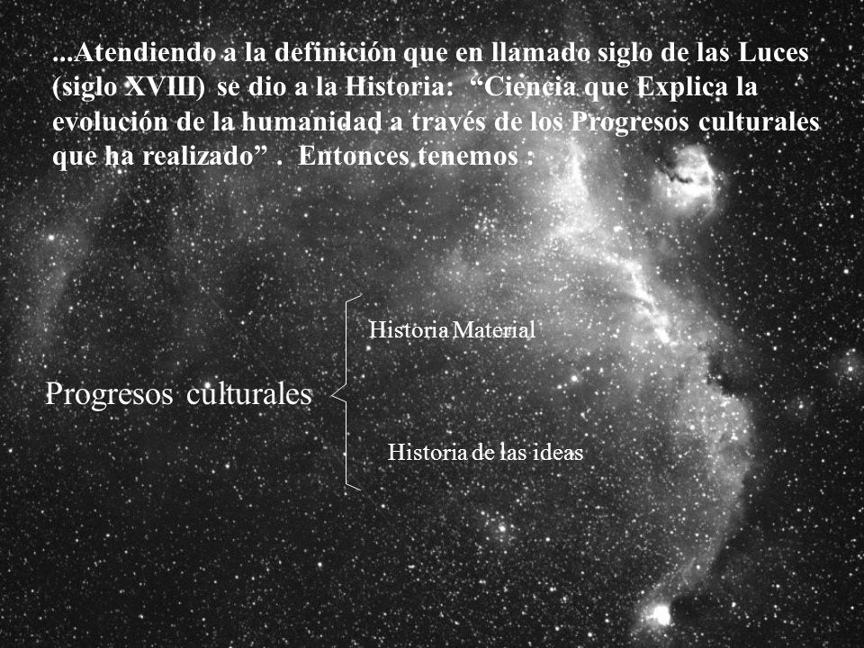 ...Atendiendo a la definición que en llamado siglo de las Luces (siglo XVIII) se dio a la Historia: Ciencia que Explica la evolución de la humanidad a través de los Progresos culturales que ha realizado . Entonces tenemos :