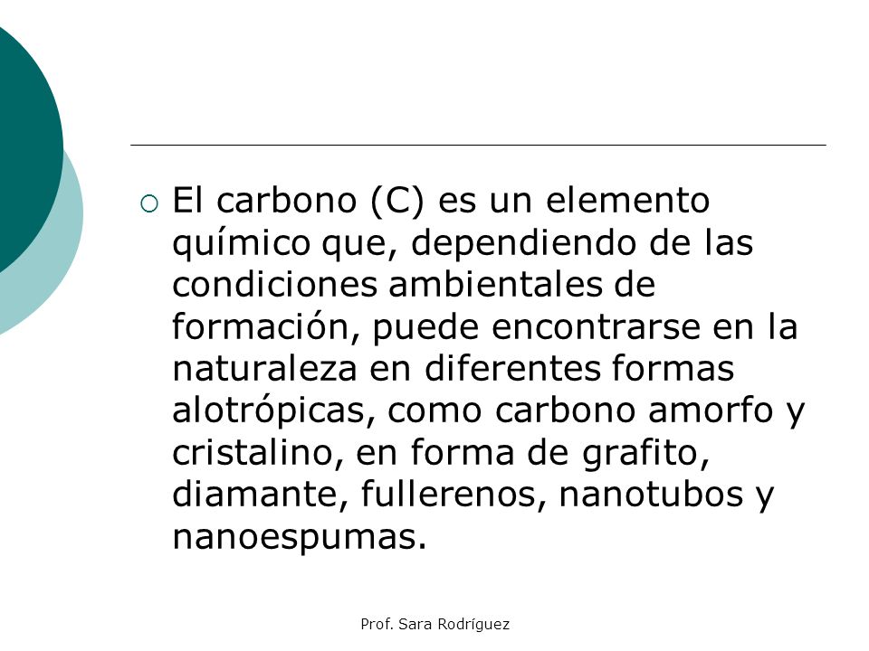 El carbono (C) es un elemento químico que, dependiendo de las condiciones ambientales de formación, puede encontrarse en la naturaleza en diferentes formas alotrópicas, como carbono amorfo y cristalino, en forma de grafito, diamante, fullerenos, nanotubos y nanoespumas.