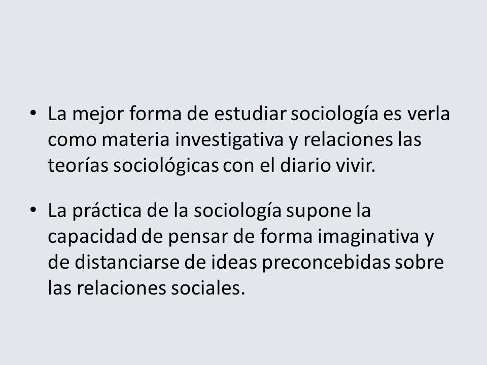 La mejor forma de estudiar sociología es verla como materia investigativa y relaciones las teorías sociológicas con el diario vivir.