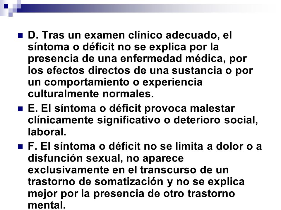 D. Tras un examen clínico adecuado, el síntoma o déficit no se explica por la presencia de una enfermedad médica, por los efectos directos de una sustancia o por un comportamiento o experiencia culturalmente normales.