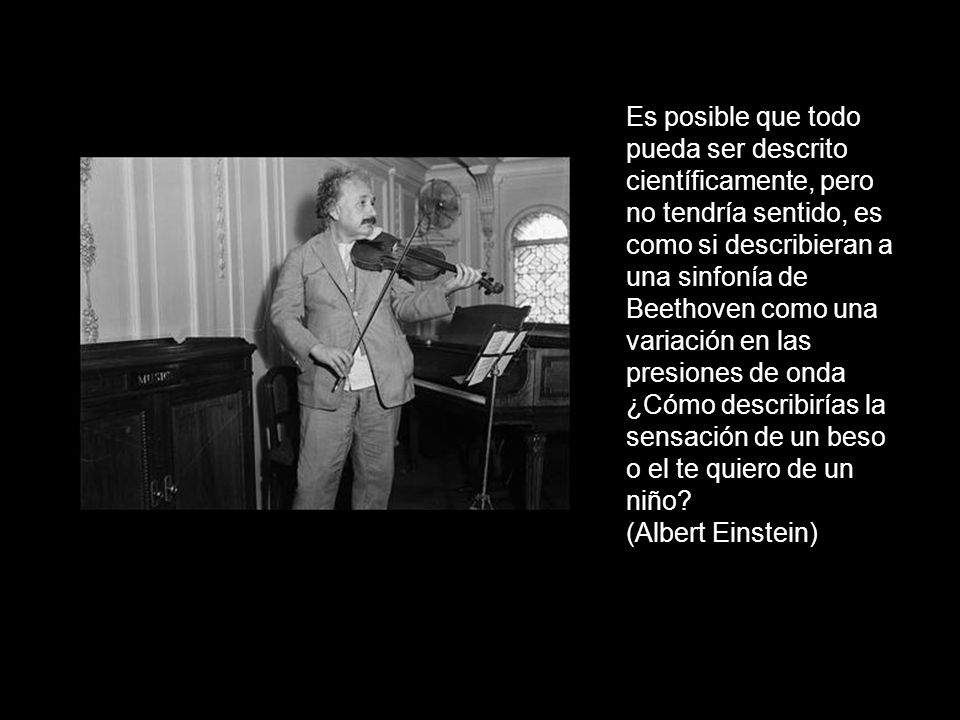Es posible que todo pueda ser descrito científicamente, pero no tendría sentido, es como si describieran a una sinfonía de Beethoven como una variación en las presiones de onda ¿Cómo describirías la sensación de un beso o el te quiero de un niño.