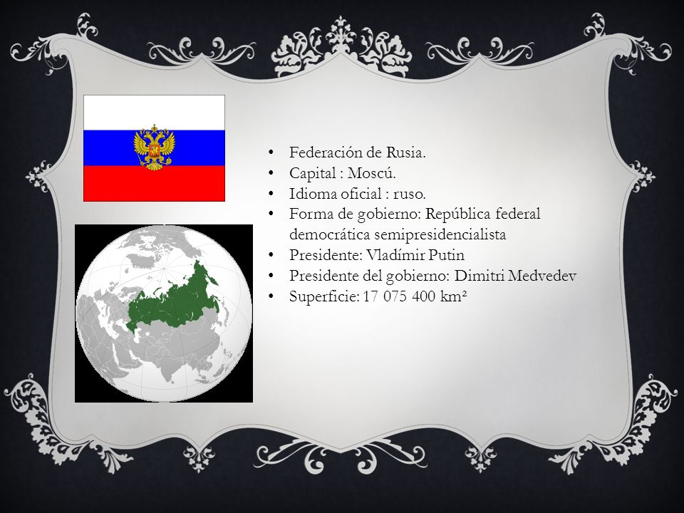 Federación de Rusia. Capital : Moscú. Idioma oficial : ruso. Forma de gobierno: República federal democrática semipresidencialista.