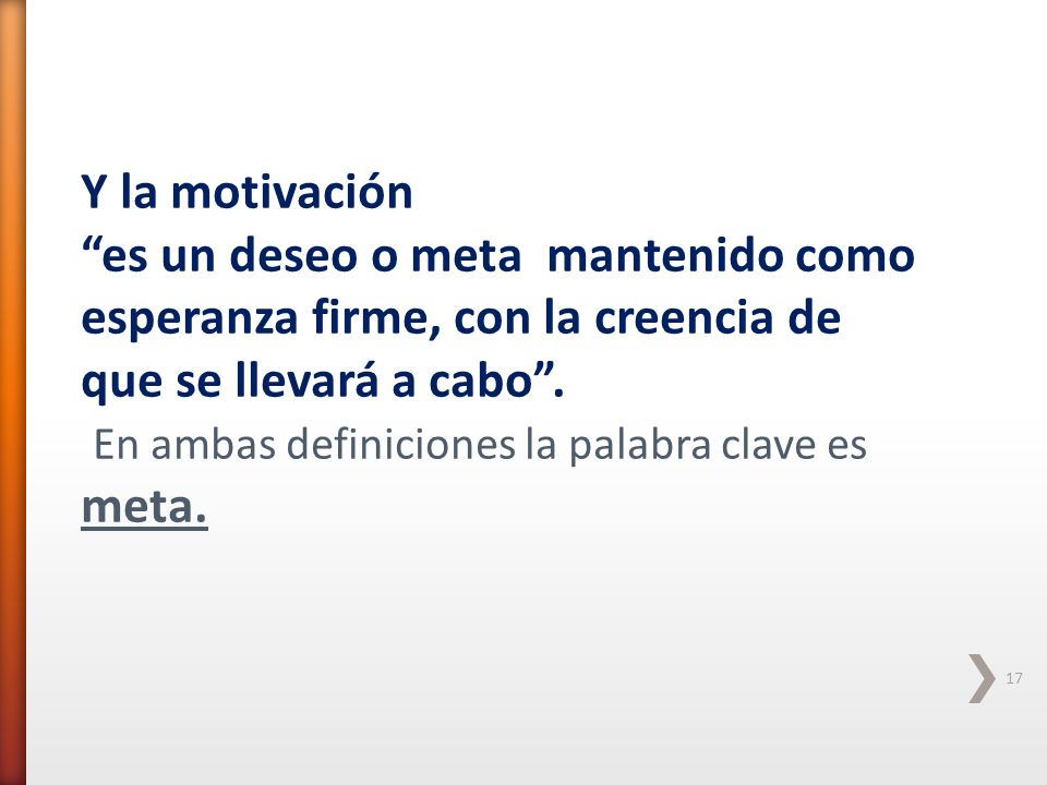 Y la motivación es un deseo o meta mantenido como esperanza firme, con la creencia de que se llevará a cabo .