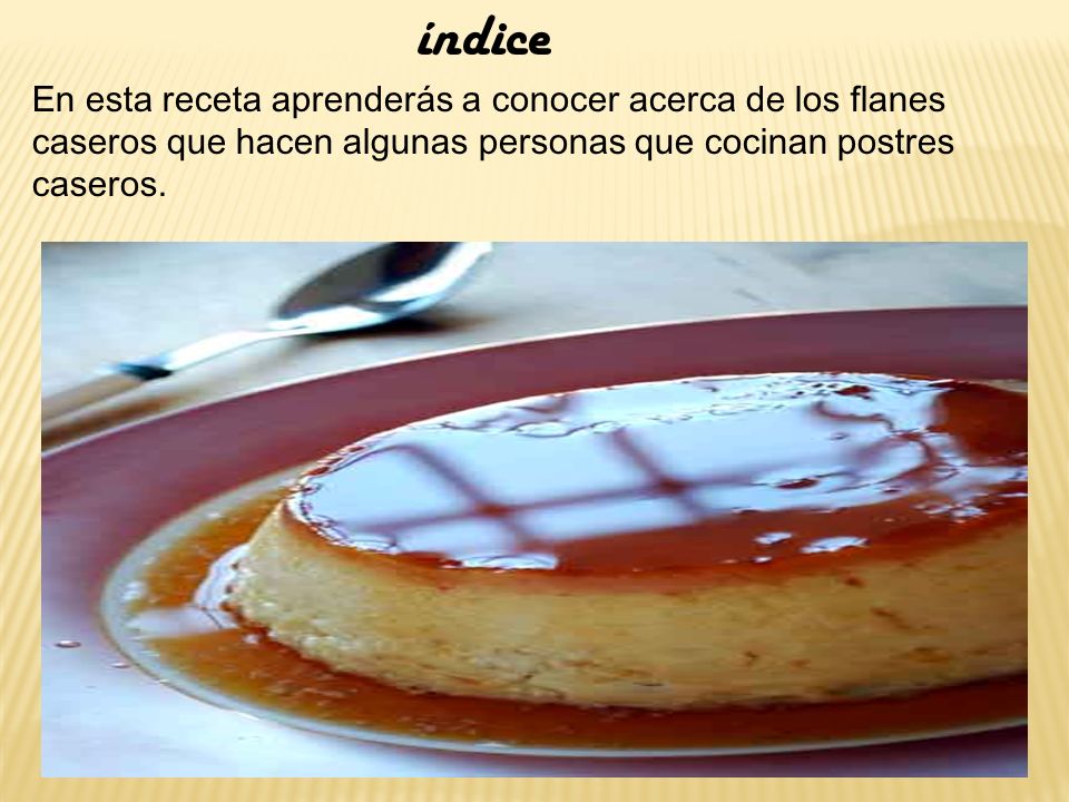 índice En esta receta aprenderás a conocer acerca de los flanes caseros que hacen algunas personas que cocinan postres caseros.