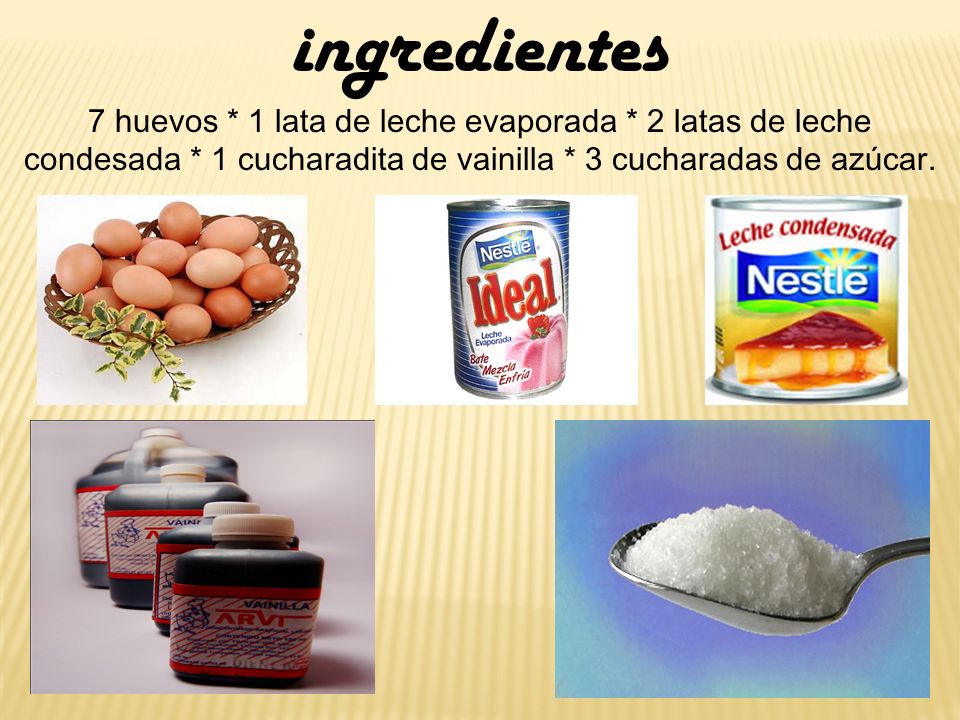 ingredientes 7 huevos * 1 lata de leche evaporada * 2 latas de leche condesada * 1 cucharadita de vainilla * 3 cucharadas de azúcar.