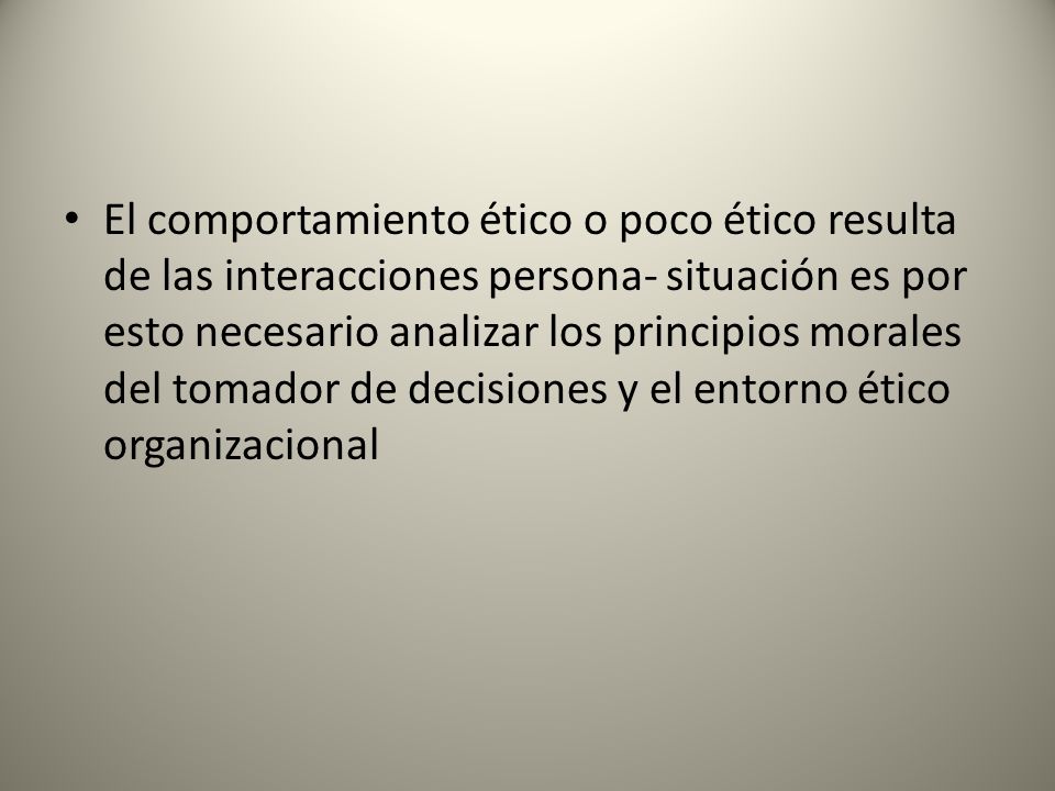 El comportamiento ético o poco ético resulta de las interacciones persona- situación es por esto necesario analizar los principios morales del tomador de decisiones y el entorno ético organizacional