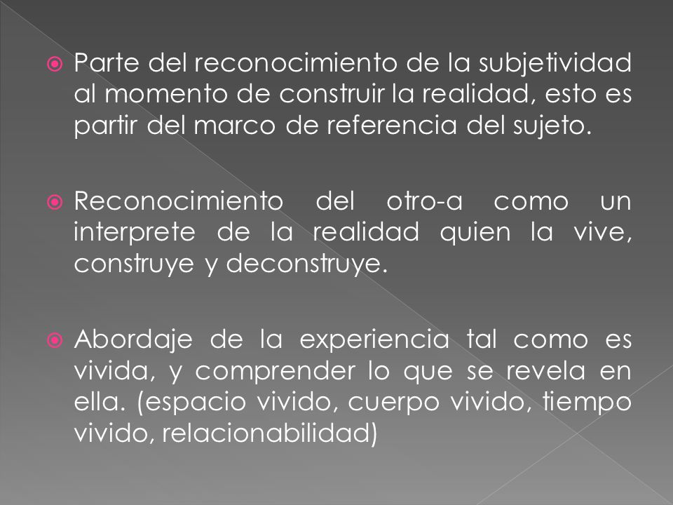 Parte del reconocimiento de la subjetividad al momento de construir la realidad, esto es partir del marco de referencia del sujeto.