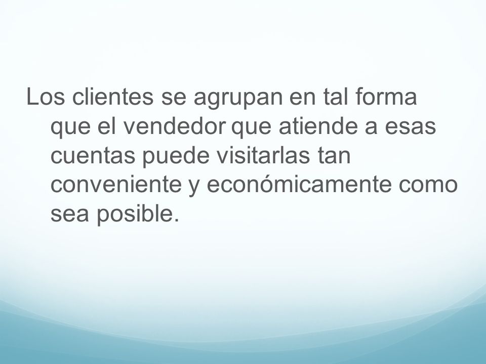 Los clientes se agrupan en tal forma que el vendedor que atiende a esas cuentas puede visitarlas tan conveniente y económicamente como sea posible.