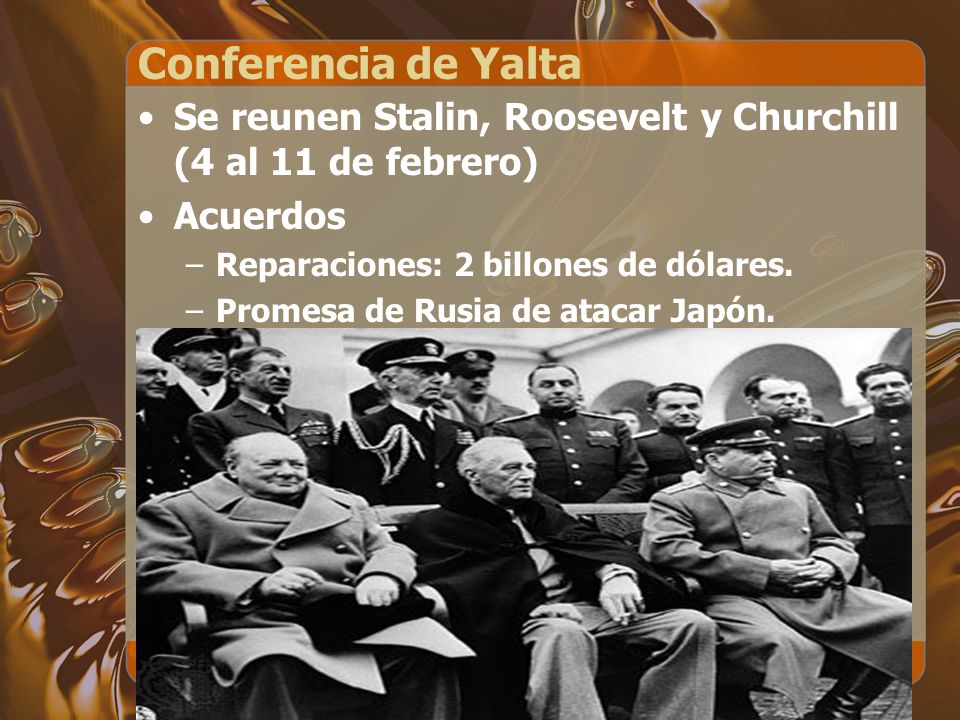 Conferencia de Yalta Se reunen Stalin, Roosevelt y Churchill (4 al 11 de febrero) Acuerdos. Reparaciones: 2 billones de dólares.