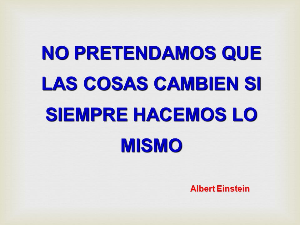 NO PRETENDAMOS QUE LAS COSAS CAMBIEN SI SIEMPRE HACEMOS LO MISMO