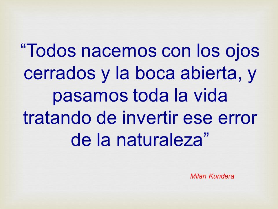 Todos nacemos con los ojos cerrados y la boca abierta, y pasamos toda la vida tratando de invertir ese error de la naturaleza