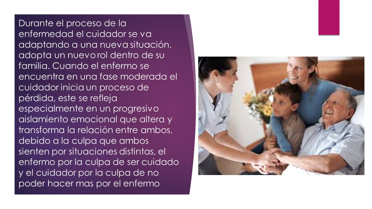 Durante el proceso de la enfermedad el cuidador se va adaptando a una nueva situación, adopta un nuevo rol dentro de su familia.