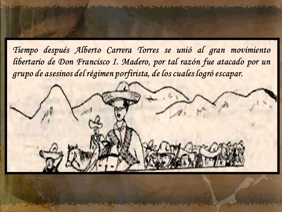 Tiempo después Alberto Carrera Torres se unió al gran movimiento libertario de Don Francisco I.