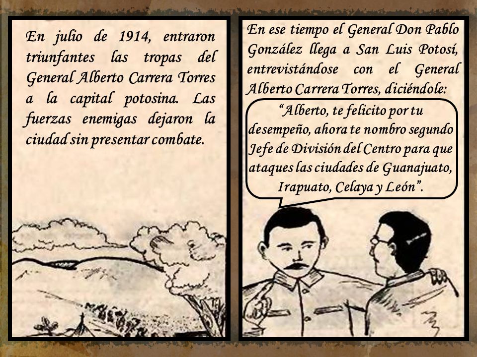 En julio de 1914, entraron triunfantes las tropas del General Alberto Carrera Torres a la capital potosina. Las fuerzas enemigas dejaron la ciudad sin presentar combate.