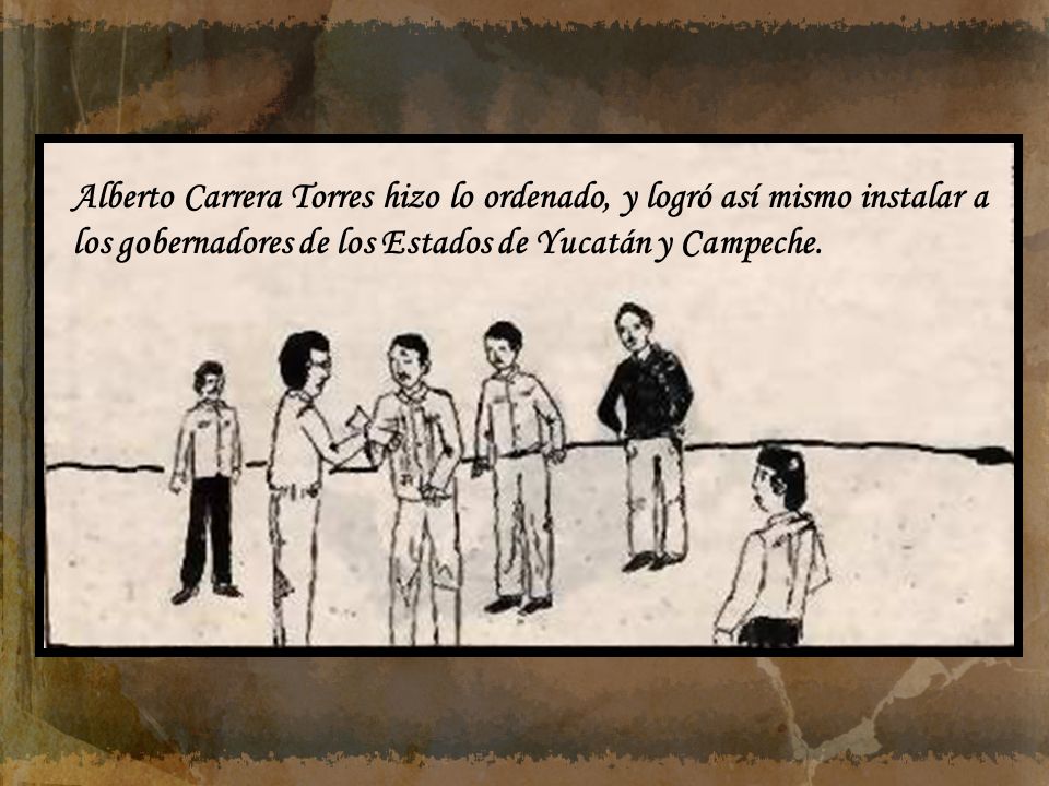 Alberto Carrera Torres hizo lo ordenado, y logró así mismo instalar a los gobernadores de los Estados de Yucatán y Campeche.