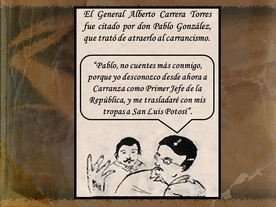 El General Alberto Carrera Torres fue citado por don Pablo González, que trató de atraerlo al carrancismo.