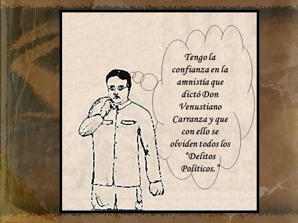 Tengo la confianza en la amnistía que dictó Don Venustiano Carranza y que con ello se olviden todos los Delitos Políticos.