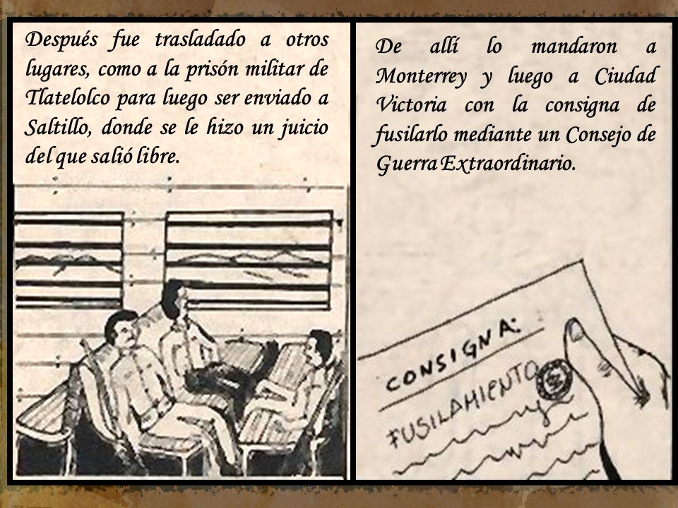 Después fue trasladado a otros lugares, como a la prisón militar de Tlatelolco para luego ser enviado a Saltillo, donde se le hizo un juicio del que salió libre.