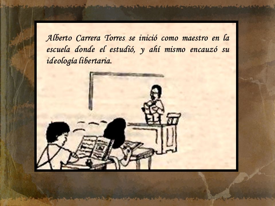 Alberto Carrera Torres se inició como maestro en la escuela donde el estudió, y ahí mismo encauzó su ideología libertaria.