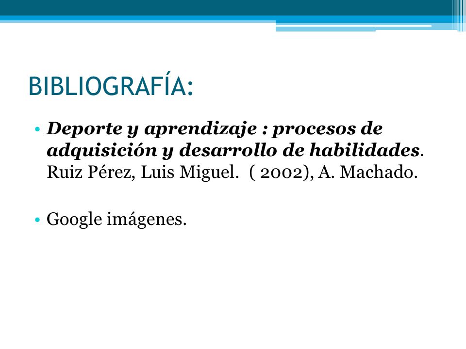 BIBLIOGRAFÍA: Deporte y aprendizaje : procesos de adquisición y desarrollo de habilidades. Ruiz Pérez, Luis Miguel. ( 2002), A. Machado.