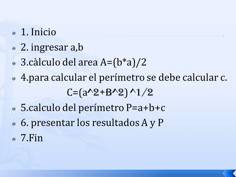 1. Inicio 2. ingresar a,b. 3.càlculo del area A=(b*a)/2. 4.para calcular el perímetro se debe calcular c.