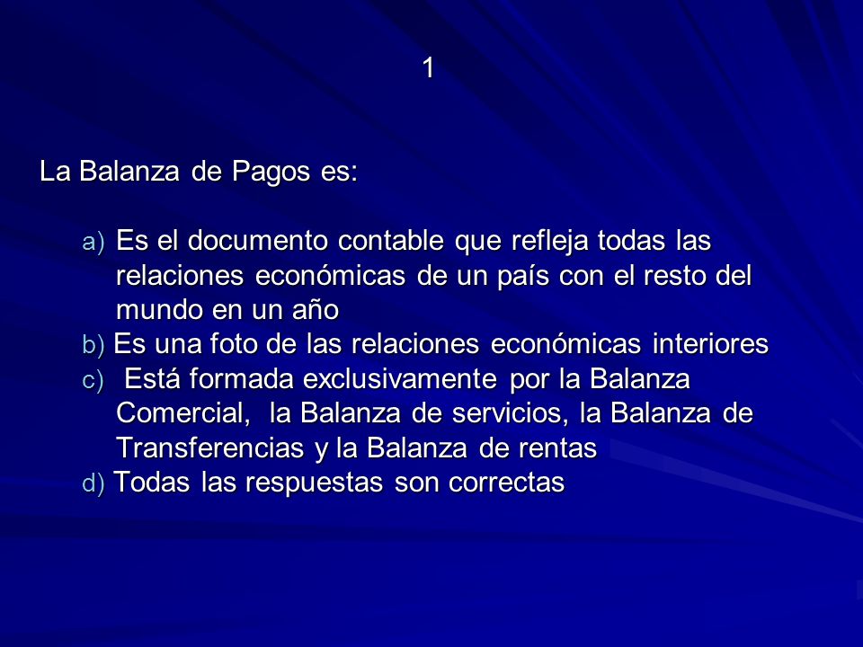 1 La Balanza de Pagos es: Es el documento contable que refleja todas las relaciones económicas de un país con el resto del mundo en un año.