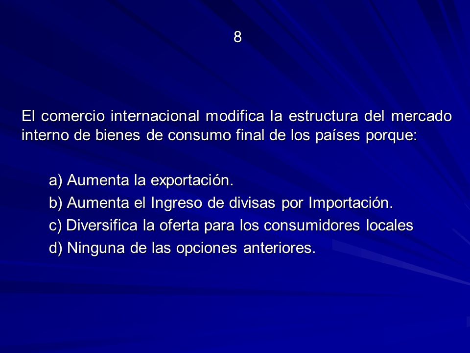 8 El comercio internacional modifica la estructura del mercado interno de bienes de consumo final de los países porque: a) Aumenta la exportación.