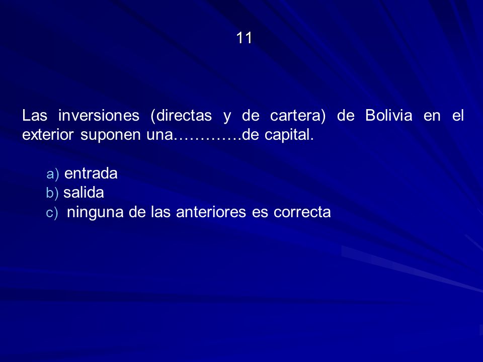 11 Las inversiones (directas y de cartera) de Bolivia en el exterior suponen una………….de capital. entrada.