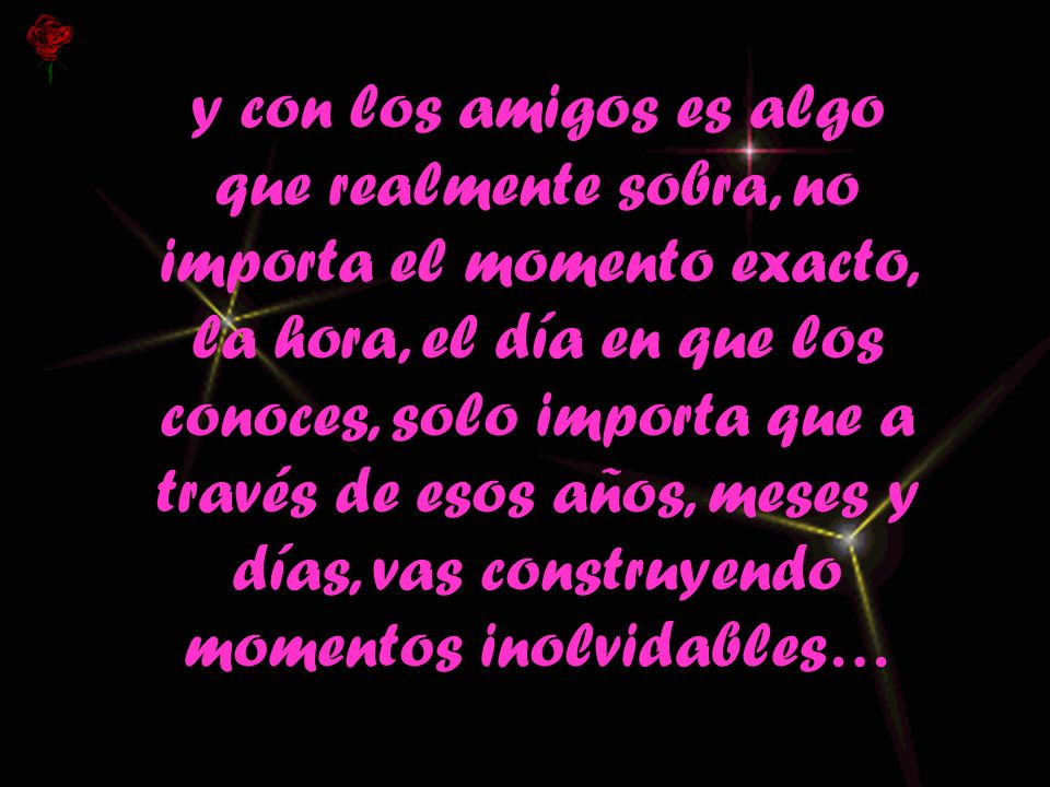 y con los amigos es algo que realmente sobra, no importa el momento exacto, la hora, el día en que los conoces, solo importa que a través de esos años, meses y días, vas construyendo momentos inolvidables…