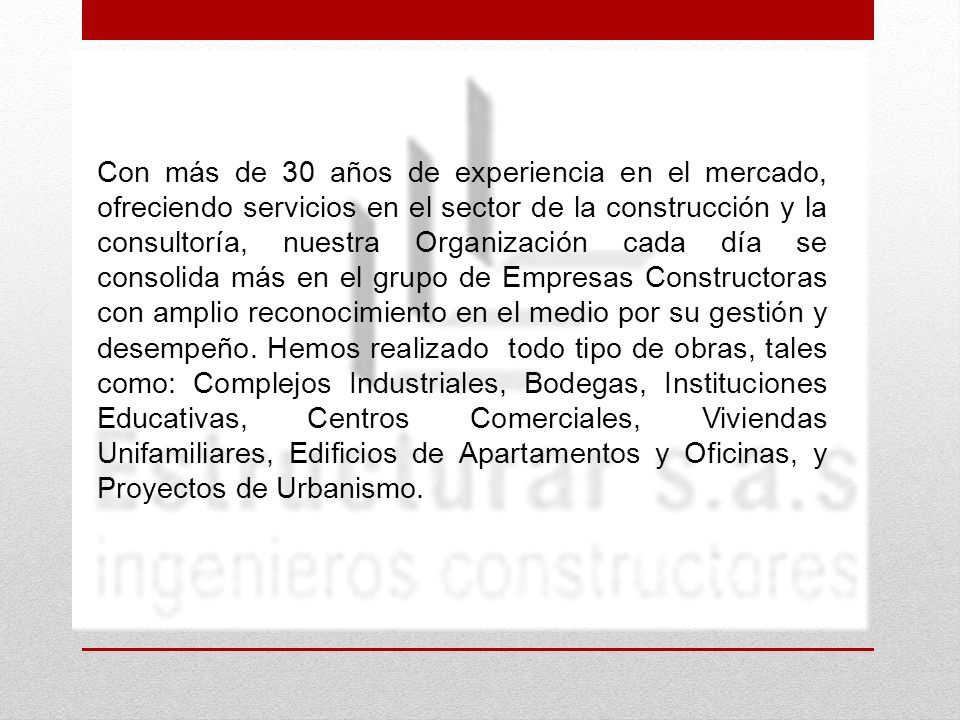 Con más de 30 años de experiencia en el mercado, ofreciendo servicios en el sector de la construcción y la consultoría, nuestra Organización cada día se consolida más en el grupo de Empresas Constructoras con amplio reconocimiento en el medio por su gestión y desempeño. Hemos realizado todo tipo de obras, tales como: Complejos Industriales, Bodegas, Instituciones Educativas, Centros Comerciales, Viviendas Unifamiliares, Edificios de Apartamentos y Oficinas, y Proyectos de Urbanismo.