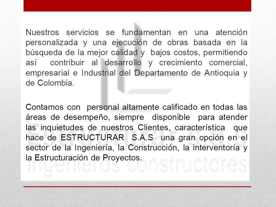 Nuestros servicios se fundamentan en una atención personalizada y una ejecución de obras basada en la búsqueda de la mejor calidad y bajos costos, permitiendo así contribuir al desarrollo y crecimiento comercial, empresarial e Industrial del Departamento de Antioquia y de Colombia.