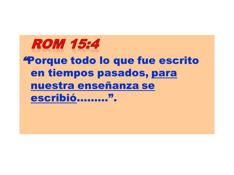 ROM 15:4 Porque todo lo que fue escrito en tiempos pasados, para nuestra enseñanza se escribió……… .