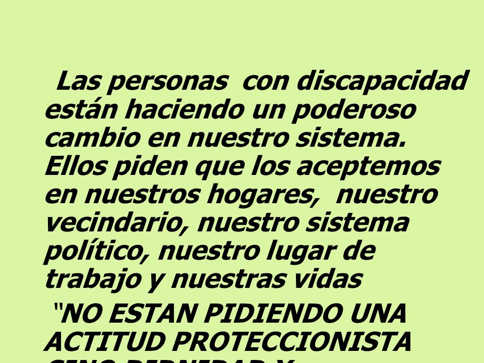Las personas con discapacidad están haciendo un poderoso cambio en nuestro sistema. Ellos piden que los aceptemos en nuestros hogares, nuestro vecindario, nuestro sistema político, nuestro lugar de trabajo y nuestras vidas